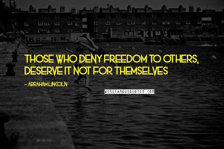 Abraham Lincoln Quotes: Those who deny freedom to others, deserve it not for themselves