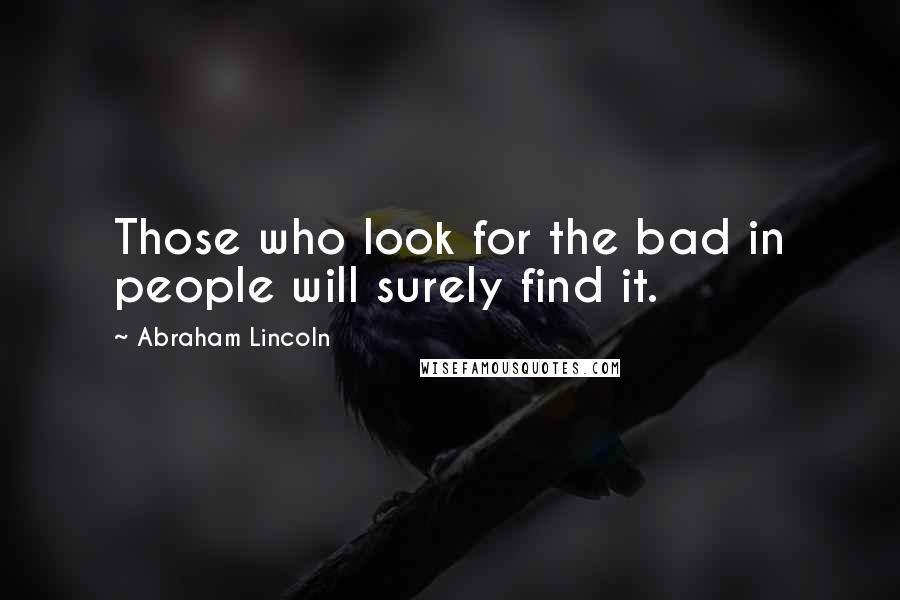 Abraham Lincoln Quotes: Those who look for the bad in people will surely find it.