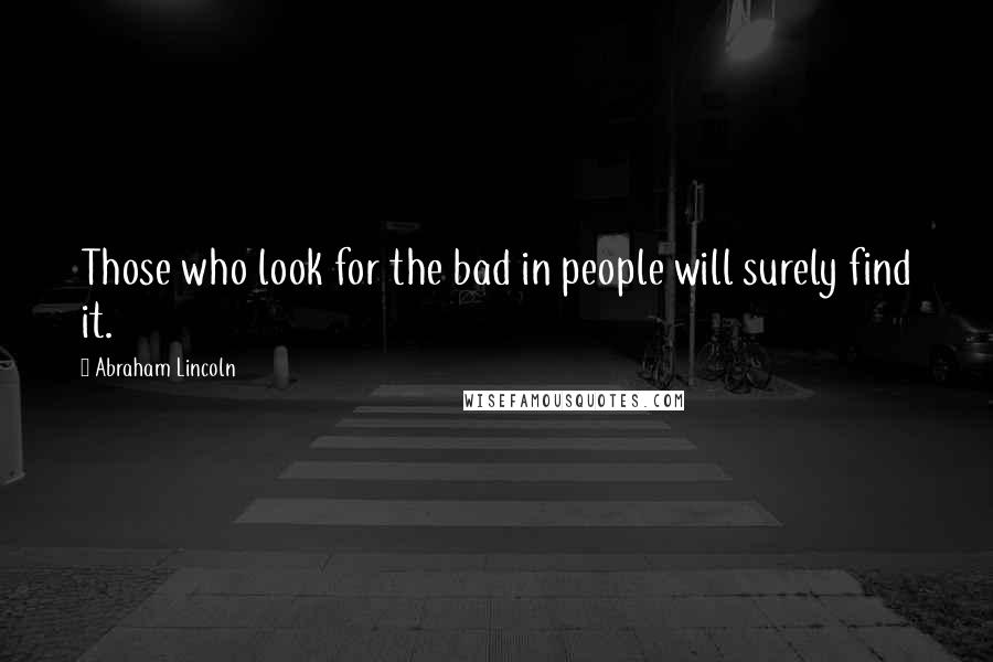 Abraham Lincoln Quotes: Those who look for the bad in people will surely find it.