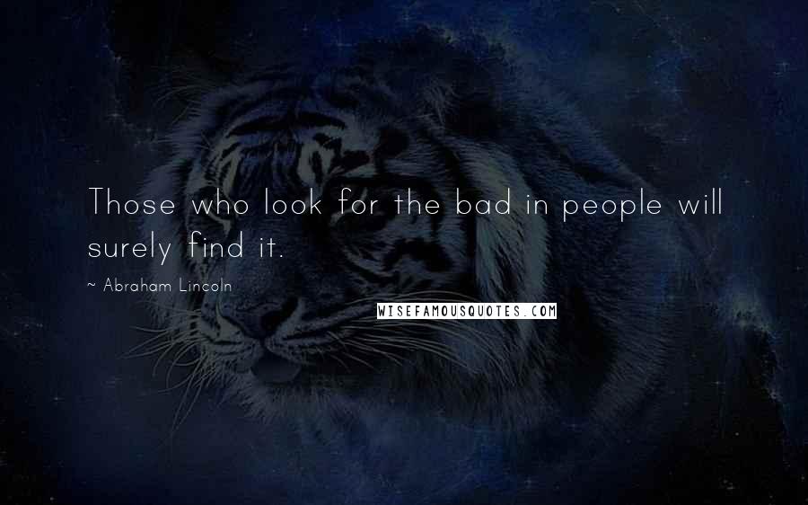 Abraham Lincoln Quotes: Those who look for the bad in people will surely find it.