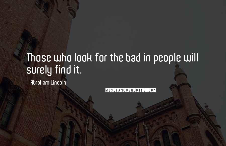 Abraham Lincoln Quotes: Those who look for the bad in people will surely find it.