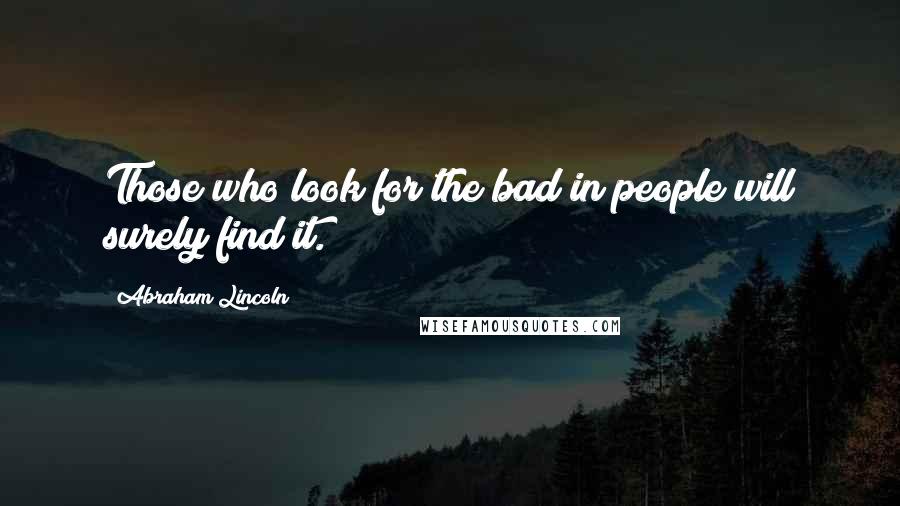 Abraham Lincoln Quotes: Those who look for the bad in people will surely find it.