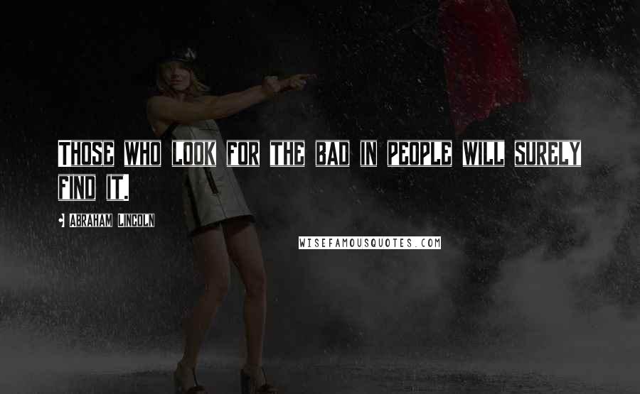 Abraham Lincoln Quotes: Those who look for the bad in people will surely find it.