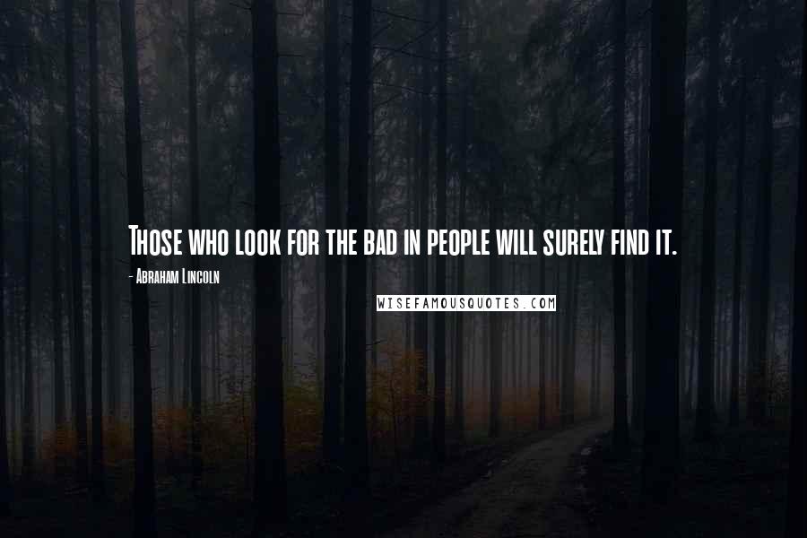 Abraham Lincoln Quotes: Those who look for the bad in people will surely find it.