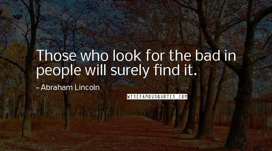 Abraham Lincoln Quotes: Those who look for the bad in people will surely find it.