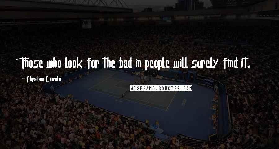 Abraham Lincoln Quotes: Those who look for the bad in people will surely find it.