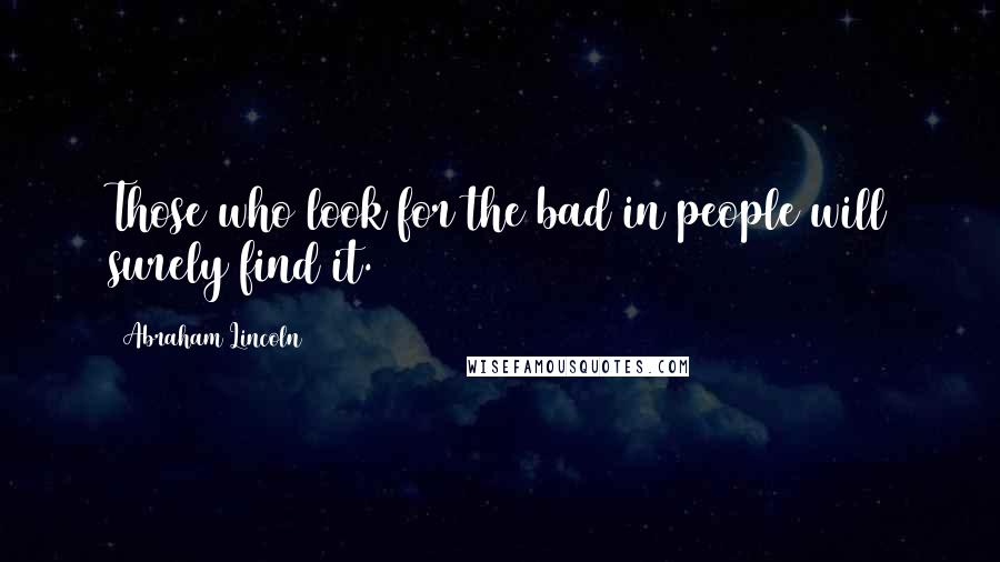 Abraham Lincoln Quotes: Those who look for the bad in people will surely find it.