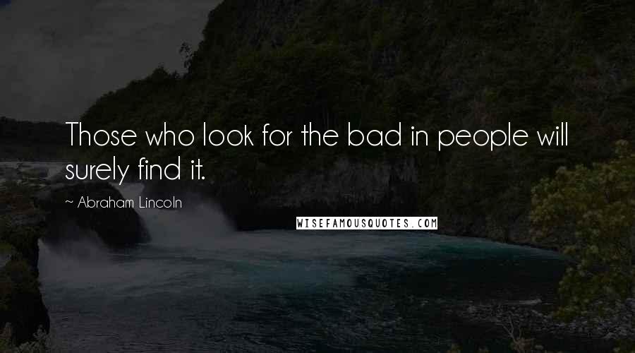 Abraham Lincoln Quotes: Those who look for the bad in people will surely find it.