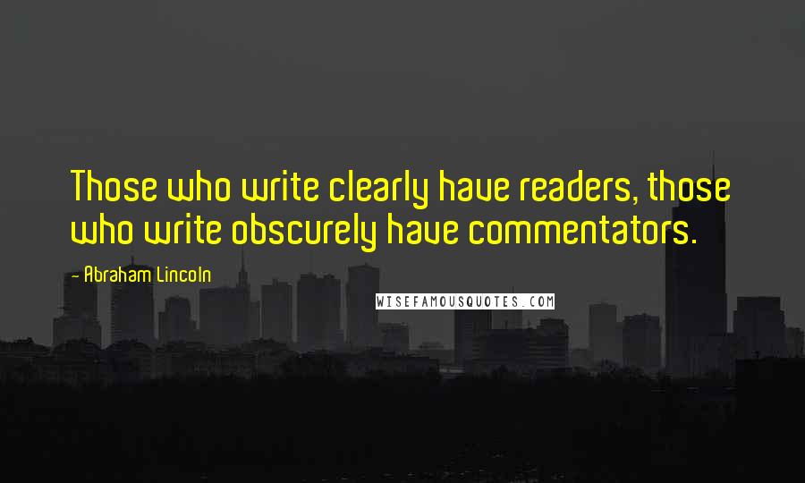Abraham Lincoln Quotes: Those who write clearly have readers, those who write obscurely have commentators.