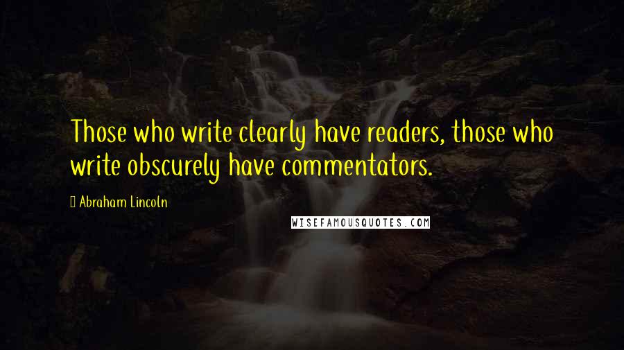 Abraham Lincoln Quotes: Those who write clearly have readers, those who write obscurely have commentators.