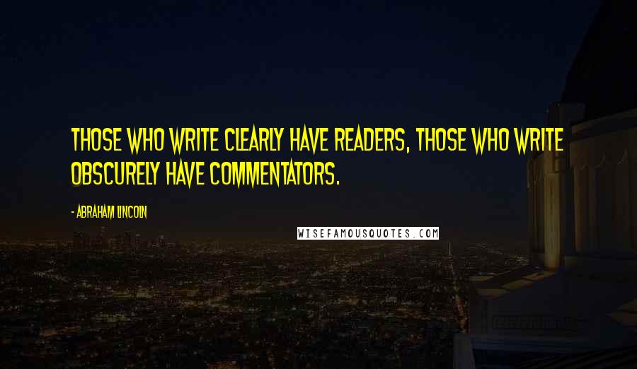 Abraham Lincoln Quotes: Those who write clearly have readers, those who write obscurely have commentators.