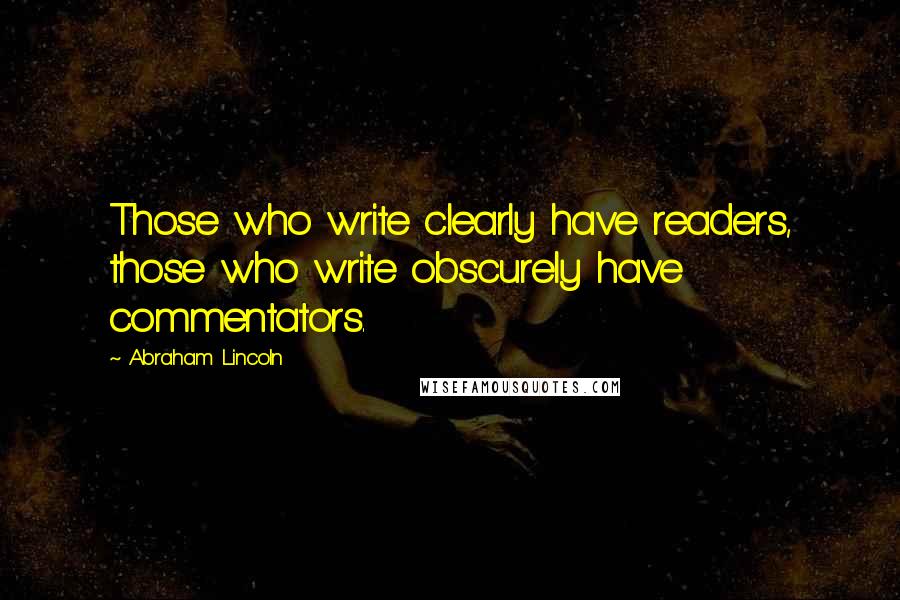 Abraham Lincoln Quotes: Those who write clearly have readers, those who write obscurely have commentators.