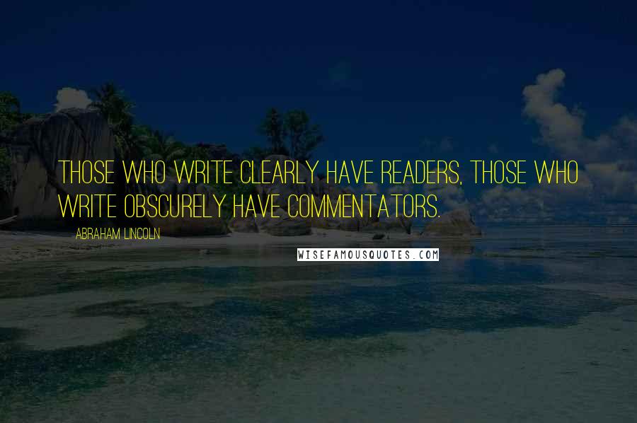 Abraham Lincoln Quotes: Those who write clearly have readers, those who write obscurely have commentators.