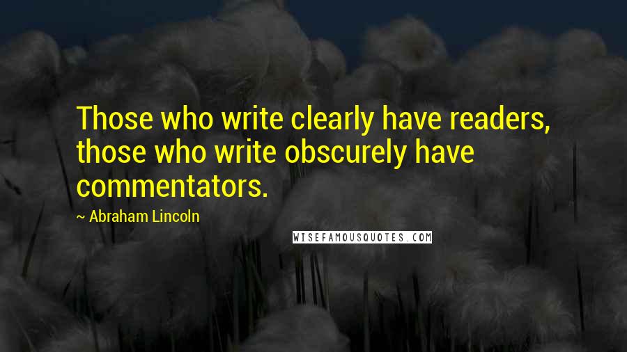 Abraham Lincoln Quotes: Those who write clearly have readers, those who write obscurely have commentators.
