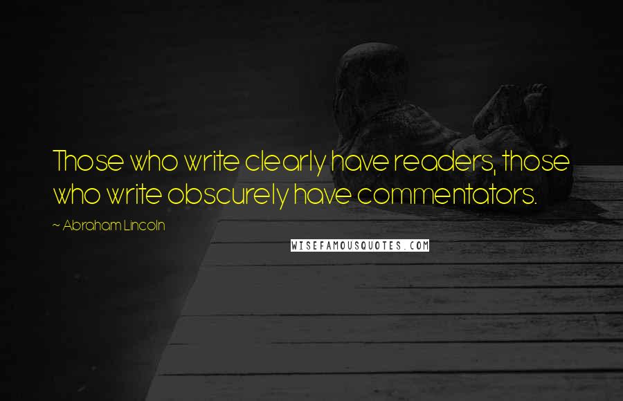 Abraham Lincoln Quotes: Those who write clearly have readers, those who write obscurely have commentators.