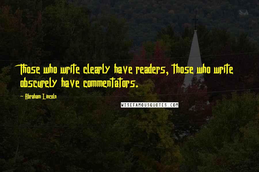 Abraham Lincoln Quotes: Those who write clearly have readers, those who write obscurely have commentators.