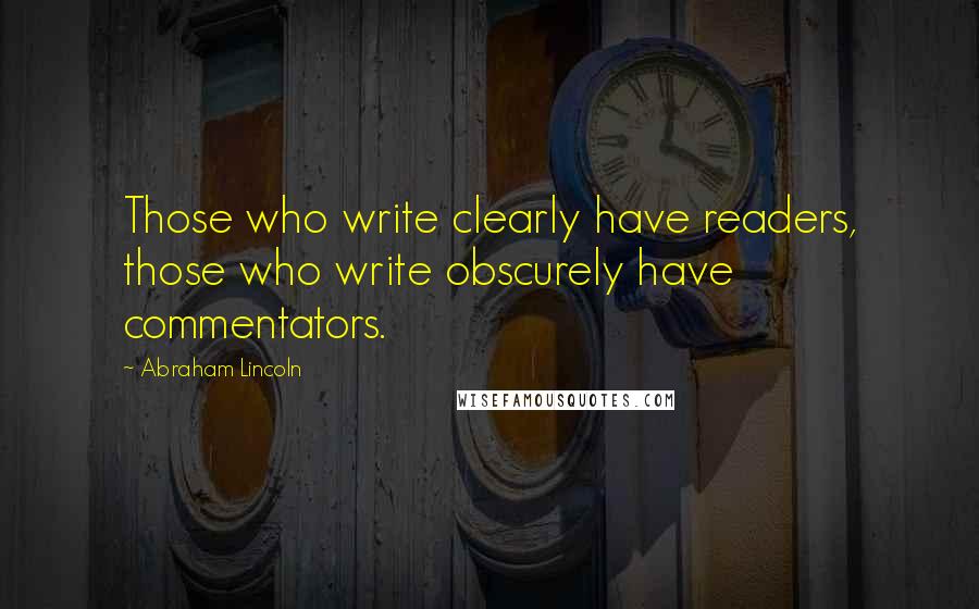 Abraham Lincoln Quotes: Those who write clearly have readers, those who write obscurely have commentators.