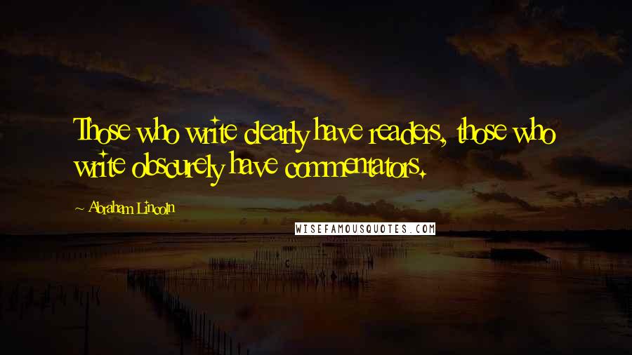Abraham Lincoln Quotes: Those who write clearly have readers, those who write obscurely have commentators.