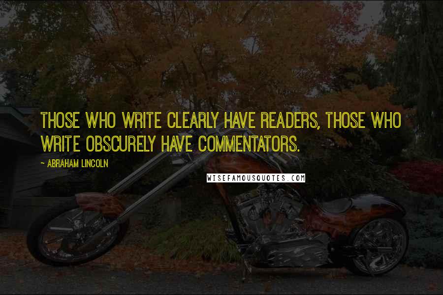 Abraham Lincoln Quotes: Those who write clearly have readers, those who write obscurely have commentators.