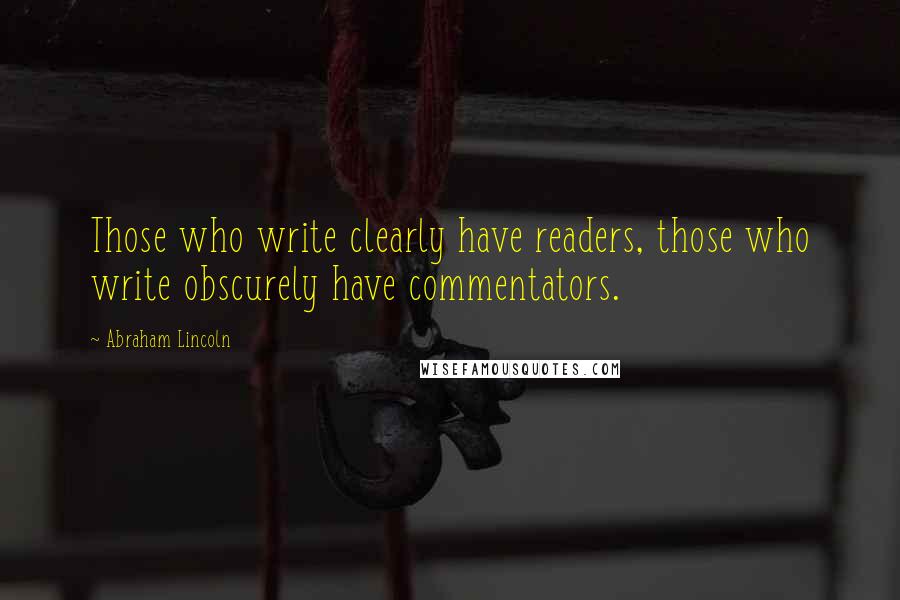 Abraham Lincoln Quotes: Those who write clearly have readers, those who write obscurely have commentators.