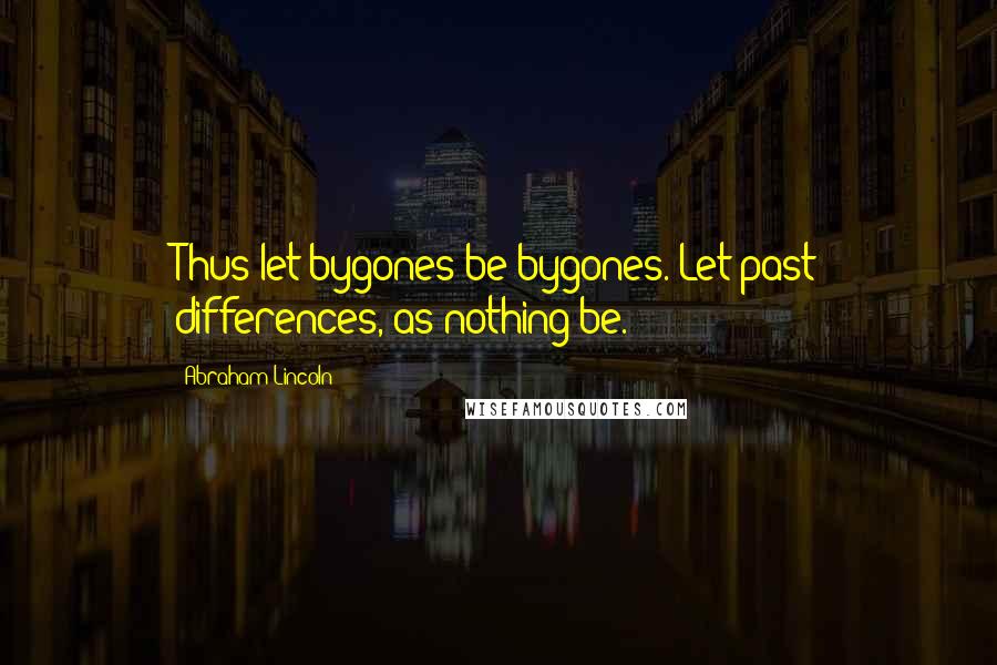 Abraham Lincoln Quotes: Thus let bygones be bygones. Let past differences, as nothing be.