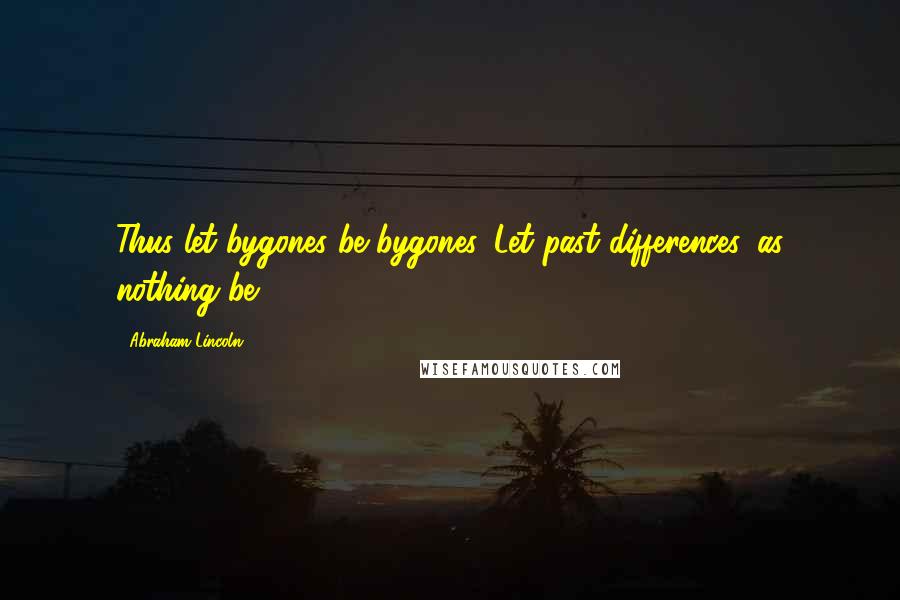 Abraham Lincoln Quotes: Thus let bygones be bygones. Let past differences, as nothing be.