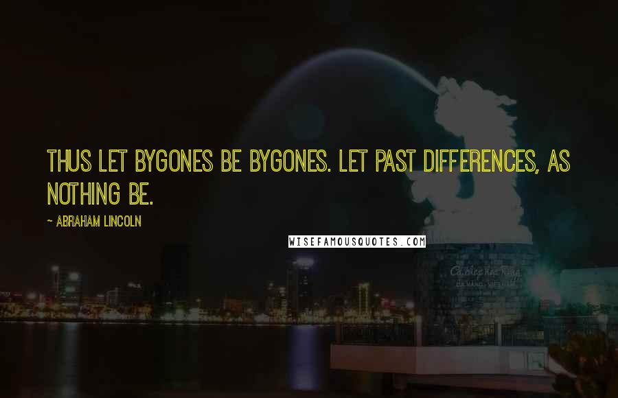 Abraham Lincoln Quotes: Thus let bygones be bygones. Let past differences, as nothing be.