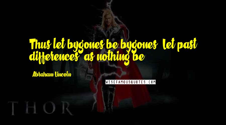 Abraham Lincoln Quotes: Thus let bygones be bygones. Let past differences, as nothing be.