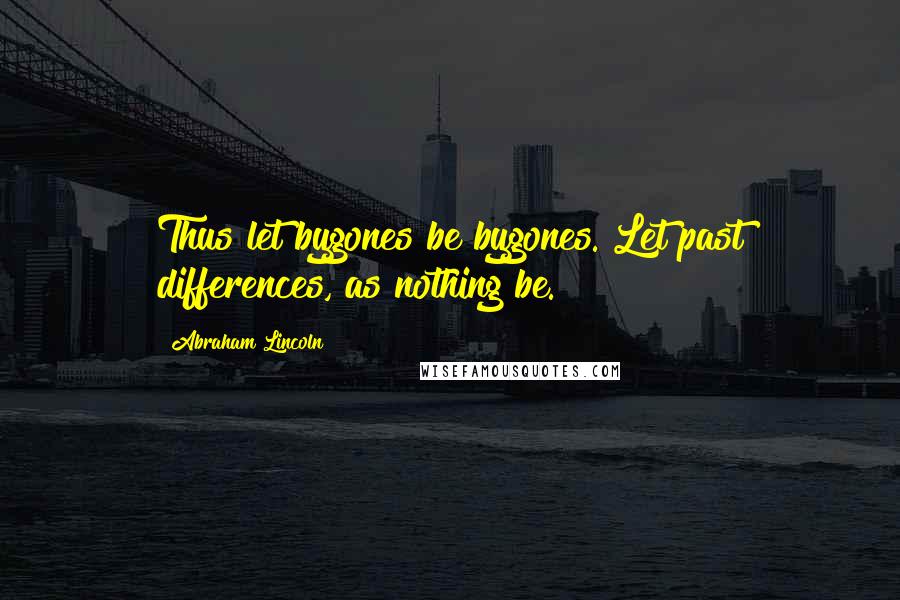 Abraham Lincoln Quotes: Thus let bygones be bygones. Let past differences, as nothing be.