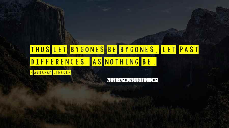 Abraham Lincoln Quotes: Thus let bygones be bygones. Let past differences, as nothing be.