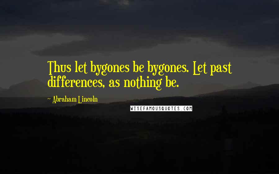 Abraham Lincoln Quotes: Thus let bygones be bygones. Let past differences, as nothing be.