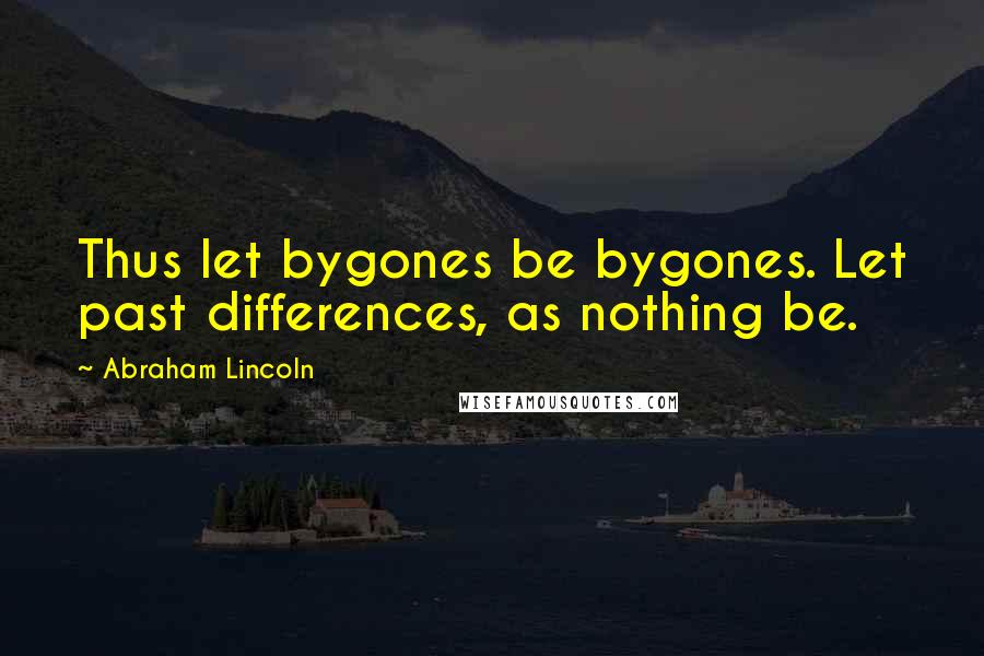 Abraham Lincoln Quotes: Thus let bygones be bygones. Let past differences, as nothing be.