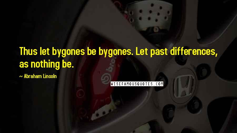 Abraham Lincoln Quotes: Thus let bygones be bygones. Let past differences, as nothing be.