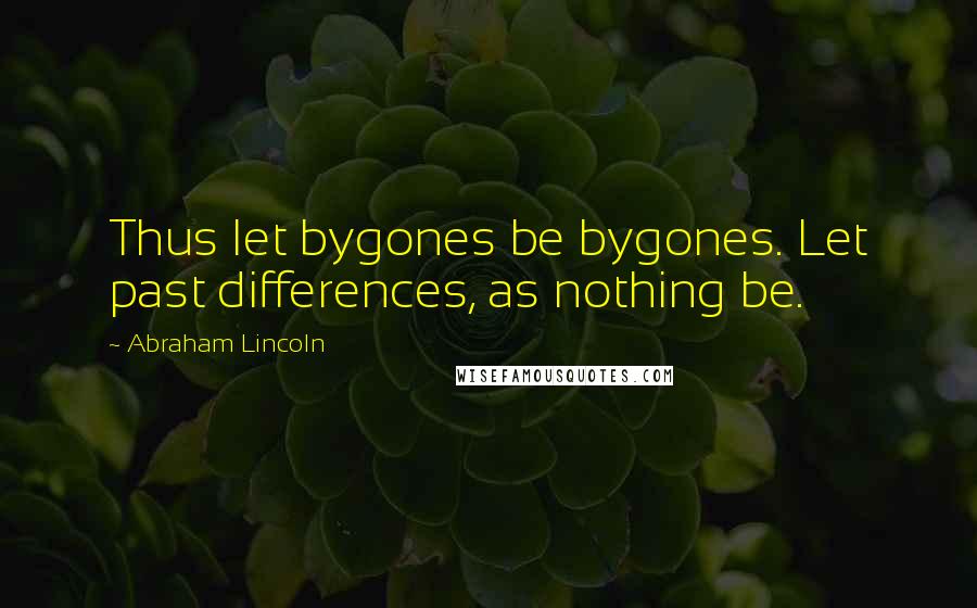 Abraham Lincoln Quotes: Thus let bygones be bygones. Let past differences, as nothing be.