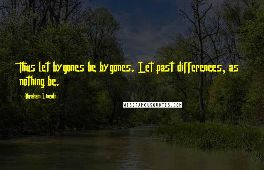 Abraham Lincoln Quotes: Thus let bygones be bygones. Let past differences, as nothing be.