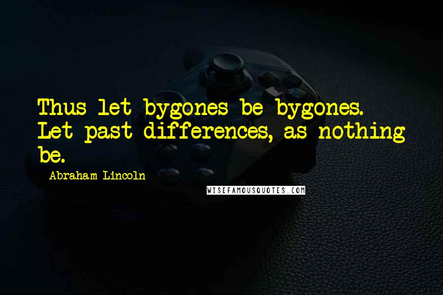 Abraham Lincoln Quotes: Thus let bygones be bygones. Let past differences, as nothing be.