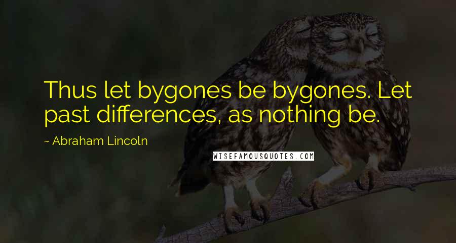 Abraham Lincoln Quotes: Thus let bygones be bygones. Let past differences, as nothing be.