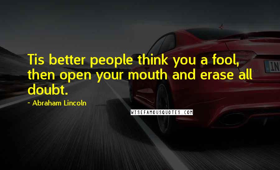 Abraham Lincoln Quotes: Tis better people think you a fool, then open your mouth and erase all doubt.