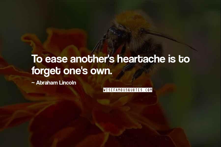 Abraham Lincoln Quotes: To ease another's heartache is to forget one's own.