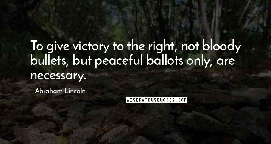 Abraham Lincoln Quotes: To give victory to the right, not bloody bullets, but peaceful ballots only, are necessary.