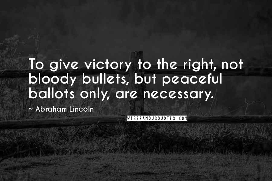 Abraham Lincoln Quotes: To give victory to the right, not bloody bullets, but peaceful ballots only, are necessary.