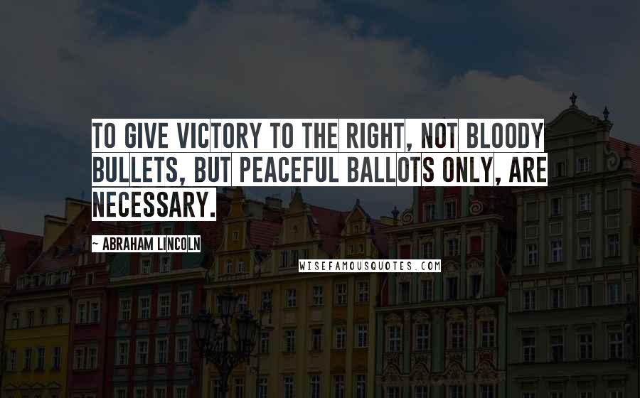 Abraham Lincoln Quotes: To give victory to the right, not bloody bullets, but peaceful ballots only, are necessary.