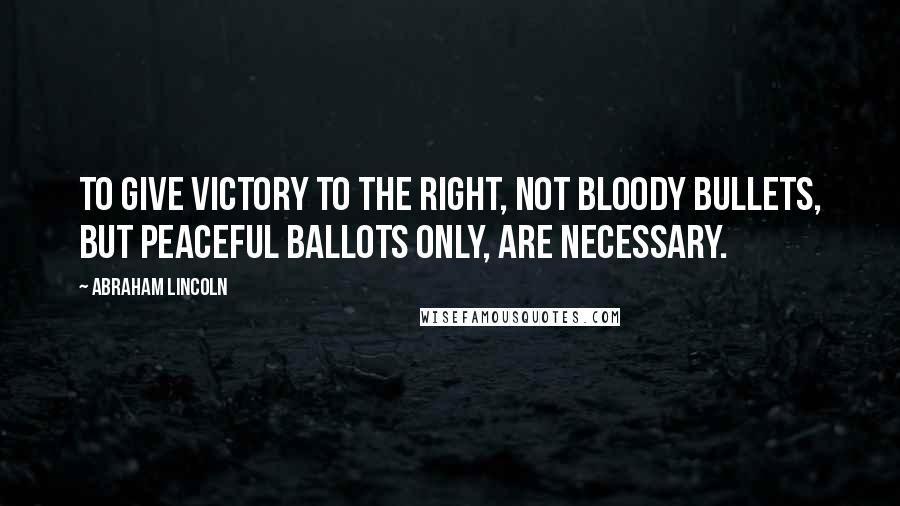 Abraham Lincoln Quotes: To give victory to the right, not bloody bullets, but peaceful ballots only, are necessary.