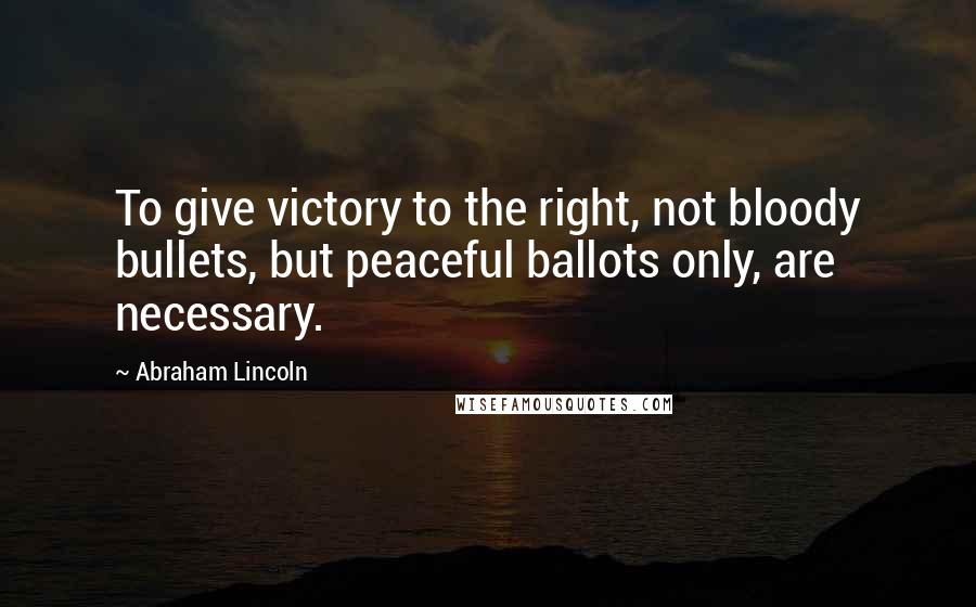 Abraham Lincoln Quotes: To give victory to the right, not bloody bullets, but peaceful ballots only, are necessary.