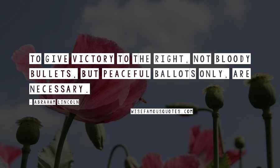 Abraham Lincoln Quotes: To give victory to the right, not bloody bullets, but peaceful ballots only, are necessary.