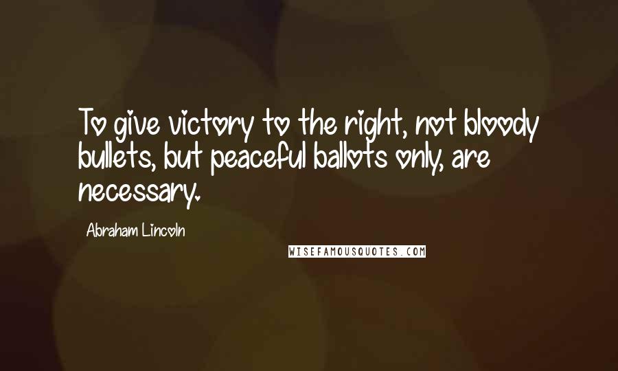 Abraham Lincoln Quotes: To give victory to the right, not bloody bullets, but peaceful ballots only, are necessary.