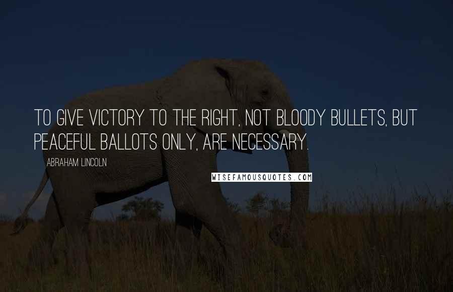 Abraham Lincoln Quotes: To give victory to the right, not bloody bullets, but peaceful ballots only, are necessary.