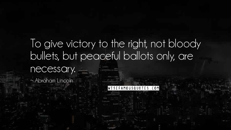 Abraham Lincoln Quotes: To give victory to the right, not bloody bullets, but peaceful ballots only, are necessary.