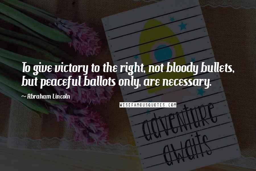 Abraham Lincoln Quotes: To give victory to the right, not bloody bullets, but peaceful ballots only, are necessary.