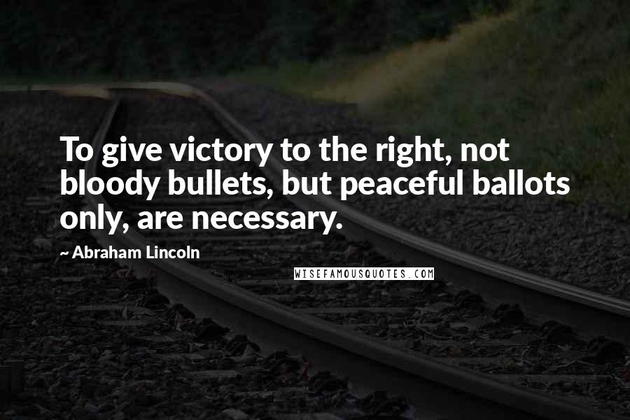 Abraham Lincoln Quotes: To give victory to the right, not bloody bullets, but peaceful ballots only, are necessary.